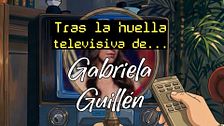 Tras la huella televisiva de Gabriela Guillén
