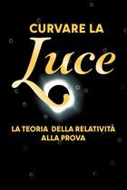 Curvare la luce - La teoria della relatività alla prova