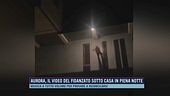 Aurora, il video del fidanzato sotto casa in piena notte