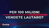 Il domandone di Pressing: vendereste Lautaro per 100 milioni?