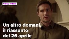 Un altro domani, il riassunto della puntata del 26 aprile