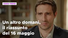 Un altro domani, il riassunto della puntata del 16 maggio