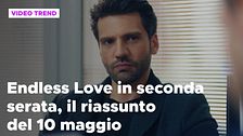 Endless Love, il riassunto della puntata in seconda serata del 10 maggio