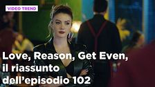Love, Reason, Get even, il riassunto dell'episodio 102